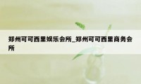 郑州可可西里娱乐会所_郑州可可西里商务会所