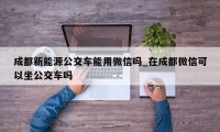 成都新能源公交车能用微信吗_在成都微信可以坐公交车吗