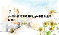 gis拓扑自动生成源码_gis中拓扑是干嘛的?