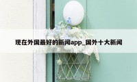 现在外国最好的新闻app_国外十大新闻