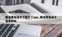 聚油惠加油卡下载不了app_聚油惠加油卡是真的吗