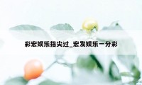 彩宏娱乐指尖过_宏发娱乐一分彩