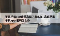 苹果手机app密码忘记了怎么办_忘记苹果手机app 密码怎么办