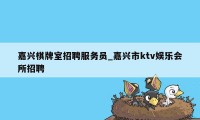 嘉兴棋牌室招聘服务员_嘉兴市ktv娱乐会所招聘