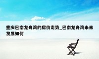 重庆巴南龙舟湾的房价走势_巴南龙舟湾未来发展如何