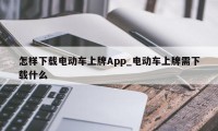 怎样下载电动车上牌App_电动车上牌需下载什么