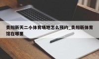 贵阳新天二小体育场地怎么预约_贵阳新体育馆在哪里