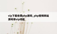 vip下载收费php源码_php视频网站源码带vip功能