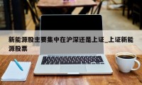 新能源股主要集中在沪深还是上证_上证新能源股票