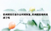 杭州娱乐行业什么时候恢复_杭州娱乐场所关闭了吗