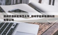 郑州宇盛新能源怎么样_郑州宇能新能源科技有限公司