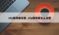 ntp服务器设置_ntp服务器怎么设置