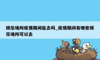 娱乐场所疫情期间能去吗_疫情期间有哪些娱乐场所可以去