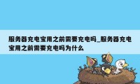 服务器充电宝用之前需要充电吗_服务器充电宝用之前需要充电吗为什么