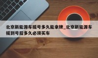 北京新能源车摇号多久能拿牌_北京新能源车摇到号后多久必须买车