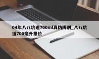 04年八八坑道700ml真伪辨别_八八坑道700毫升报价