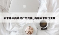 未来几年曲靖房产的走势_曲靖未来房价走势