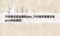 汽车租赁系统源码php_汽车租赁管理系统java项目源码