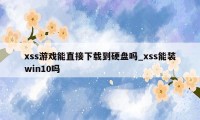 xss游戏能直接下载到硬盘吗_xss能装win10吗