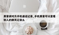 黑客调对方手机通话记录_手机黑客可以查看别人的聊天记录么