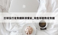 兰球五行走势图新浪爱彩_双色球差数走势图