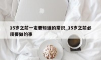 15岁之前一定要知道的常识_15岁之前必须要做的事