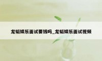 龙韬娱乐面试要钱吗_龙韬娱乐面试视频