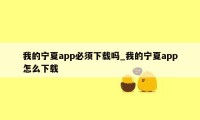 我的宁夏app必须下载吗_我的宁夏app怎么下载