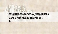 转运棋牌88.888C0m_转运棋牌2022年6月官网最火 Inurlbaolilai