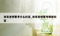 体育老师要考什么科目_体育老师要考哪些科目