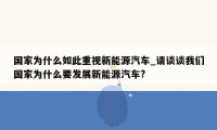 国家为什么如此重视新能源汽车_请谈谈我们国家为什么要发展新能源汽车?