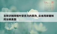 怎样识别冈恒叶芽剪刀的真伪_日本冈田锯如何分辨真假