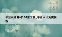 毕业设计源码100套下载_毕业设计免费模板