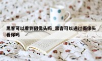 黑客可以看到摄像头吗_黑客可以通过摄像头看你吗