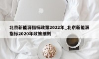 北京新能源指标政策2022年_北京新能源指标2020年政策细则