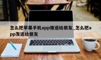 怎么把苹果手机app推送给朋友_怎么把app发送给朋友