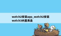 watch2安装app_watch2安装watch3内置表盘