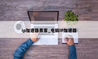 ip加速器黑客_电脑IP加速器