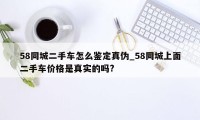 58同城二手车怎么鉴定真伪_58同城上面二手车价格是真实的吗?