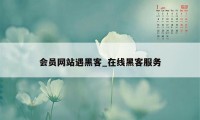 会员网站遇黑客_在线黑客服务