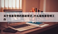 关于档案管理的基础常识_什么是档案管理工作