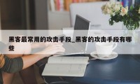 黑客最常用的攻击手段_黑客的攻击手段有哪些