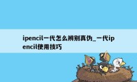 ipencil一代怎么辨别真伪_一代ipencil使用技巧