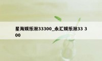 星海娱乐湫33300_永汇娱乐湫33 300