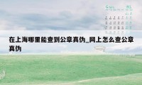 在上海哪里能查到公章真伪_网上怎么查公章真伪