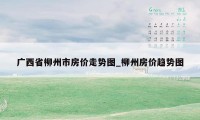 广西省柳州市房价走势图_柳州房价趋势图