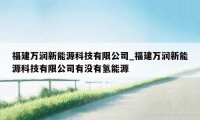 福建万润新能源科技有限公司_福建万润新能源科技有限公司有没有氢能源