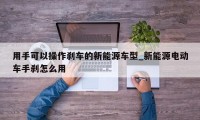 用手可以操作刹车的新能源车型_新能源电动车手刹怎么用