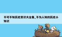 不可不知历史常识大全集_不为人知的历史小知识