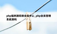 php福利源码带会员中心_php会员管理系统源码